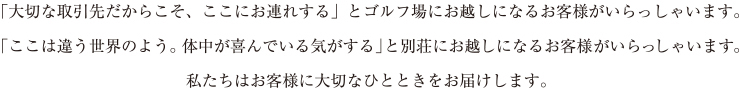 「大切な取引先だからこそ、ここにお連れする」とゴルフ場にお越しになるお客様がいらっしゃいます。