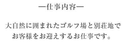 大自然に囲まれたゴルフ場と別荘地でお客様をお迎えするお仕事です。
